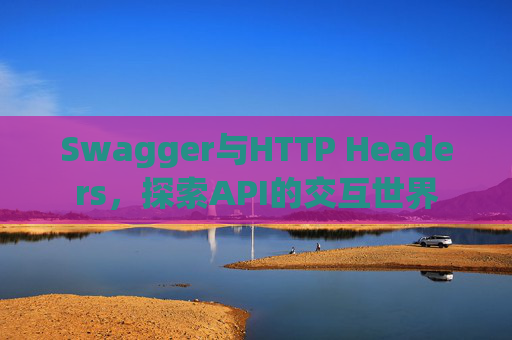 Swagger与HTTP Headers,探索API的交互世界